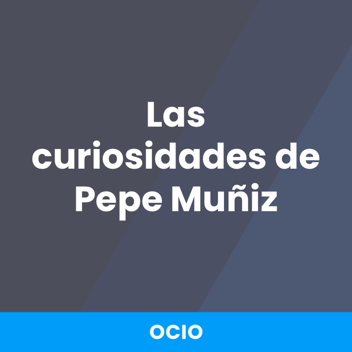 Las curiosidades de Pepe Muñiz